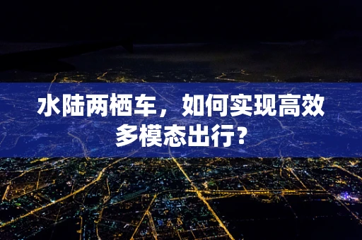 水陆两栖车，如何实现高效多模态出行？