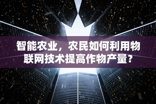 智能农业，农民如何利用物联网技术提高作物产量？