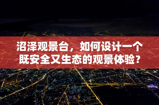 沼泽观景台，如何设计一个既安全又生态的观景体验？