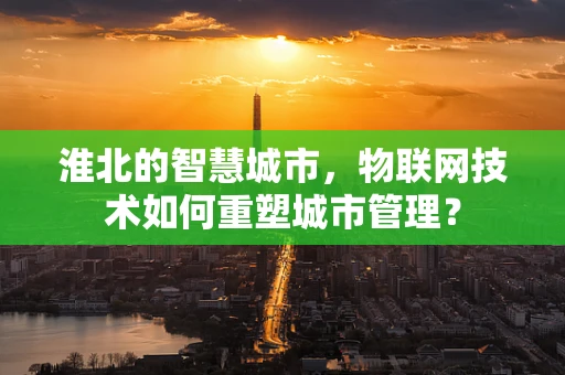 淮北的智慧城市，物联网技术如何重塑城市管理？