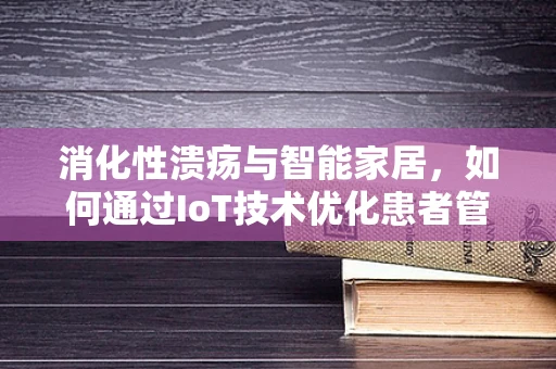 消化性溃疡与智能家居，如何通过IoT技术优化患者管理？