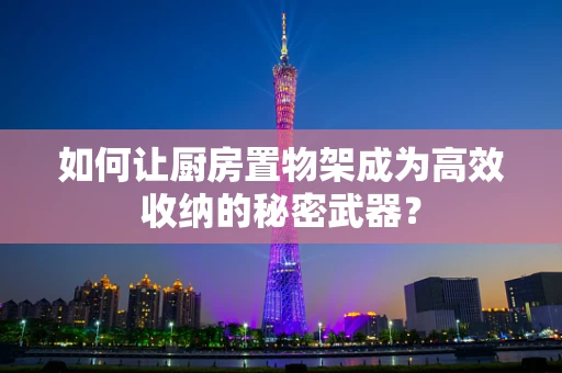 如何让厨房置物架成为高效收纳的秘密武器？