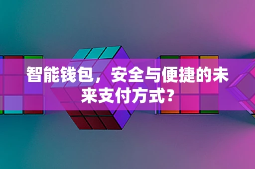 智能钱包，安全与便捷的未来支付方式？