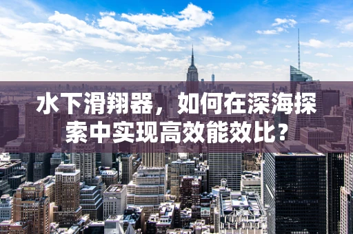 水下滑翔器，如何在深海探索中实现高效能效比？