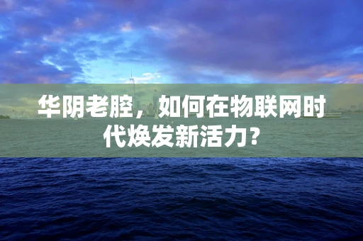 华阴老腔，如何在物联网时代焕发新活力？