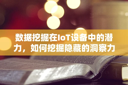 数据挖掘在IoT设备中的潜力，如何挖掘隐藏的洞察力？