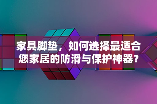 家具脚垫，如何选择最适合您家居的防滑与保护神器？