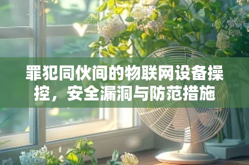 罪犯同伙间的物联网设备操控，安全漏洞与防范措施