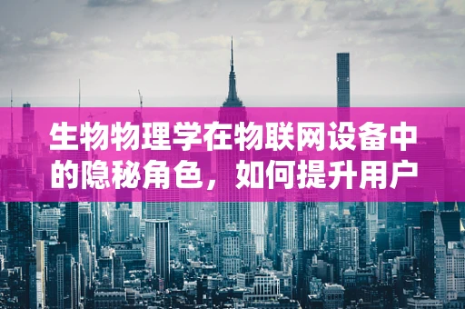 生物物理学在物联网设备中的隐秘角色，如何提升用户体验与健康监测？