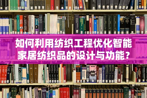 如何利用纺织工程优化智能家居纺织品的设计与功能？