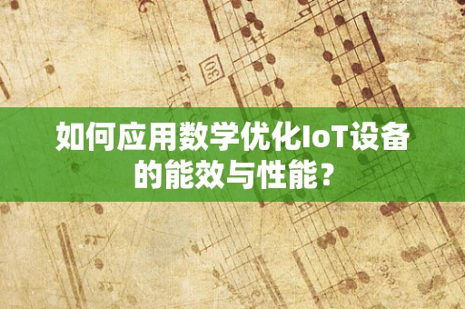 如何应用数学优化IoT设备的能效与性能？