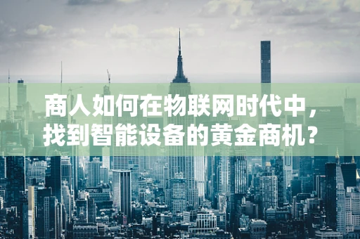 商人如何在物联网时代中，找到智能设备的黄金商机？