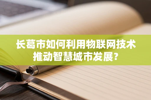 长葛市如何利用物联网技术推动智慧城市发展？