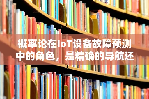 概率论在IoT设备故障预测中的角色，是精确的导航还是盲目的猜测？