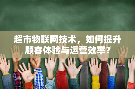 超市物联网技术，如何提升顾客体验与运营效率？