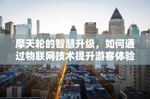 摩天轮的智慧升级，如何通过物联网技术提升游客体验？