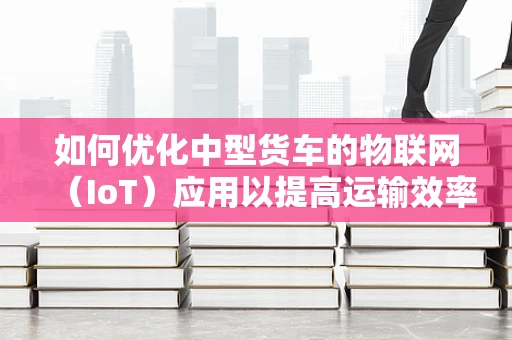 如何优化中型货车的物联网（IoT）应用以提高运输效率？