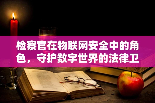 检察官在物联网安全中的角色，守护数字世界的法律卫士？