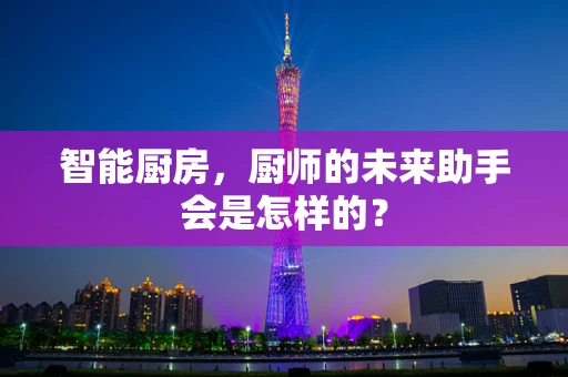 智能厨房，厨师的未来助手会是怎样的？