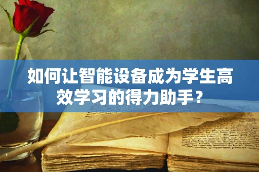 如何让智能设备成为学生高效学习的得力助手？