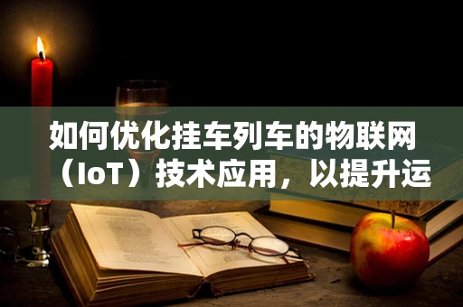 如何优化挂车列车的物联网（IoT）技术应用，以提升运输效率与安全性？