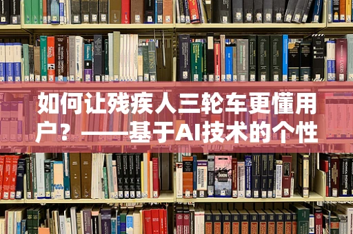 如何让残疾人三轮车更懂用户？——基于AI技术的个性化辅助设计