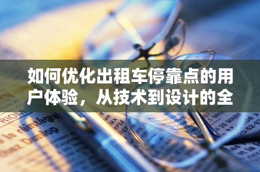 如何优化出租车停靠点的用户体验，从技术到设计的全面考量