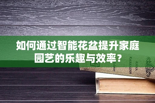 如何通过智能花盆提升家庭园艺的乐趣与效率？