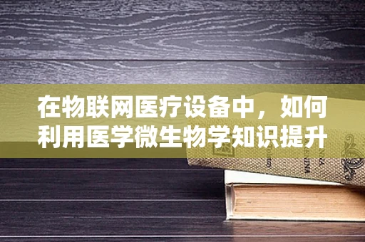 在物联网医疗设备中，如何利用医学微生物学知识提升诊断准确性？