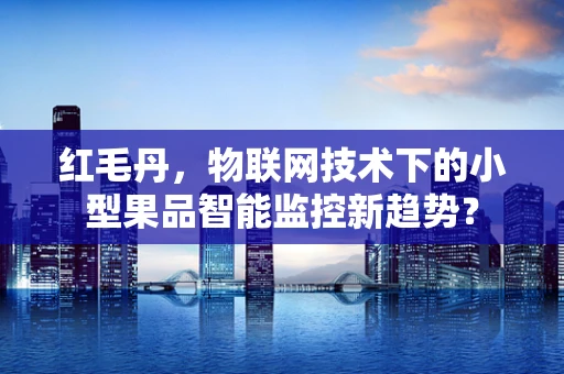 红毛丹，物联网技术下的小型果品智能监控新趋势？