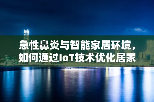 急性鼻炎与智能家居环境，如何通过IoT技术优化居家空气质量？