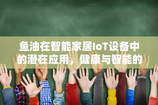 鱼油在智能家居IoT设备中的潜在应用，健康与智能的跨界融合？