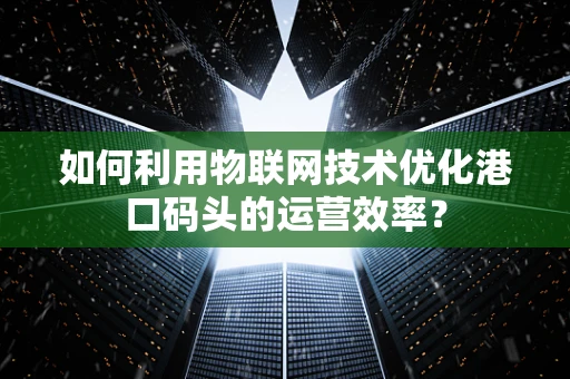 如何利用物联网技术优化港口码头的运营效率？