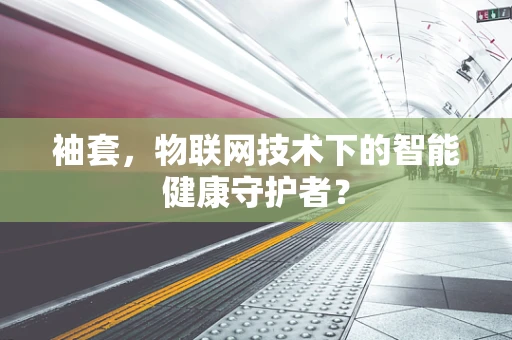 袖套，物联网技术下的智能健康守护者？