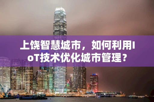 上饶智慧城市，如何利用IoT技术优化城市管理？