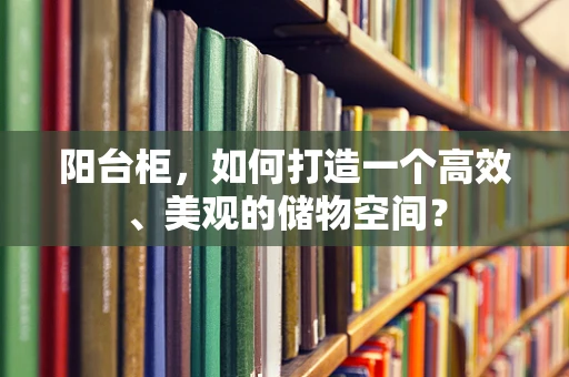 阳台柜，如何打造一个高效、美观的储物空间？