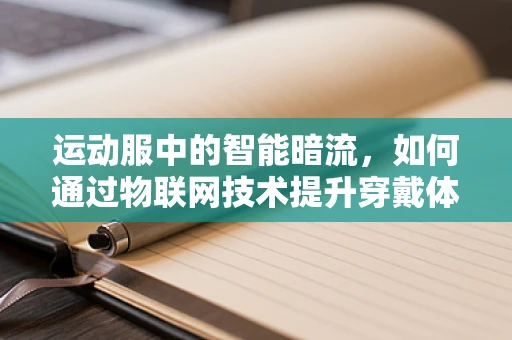 运动服中的智能暗流，如何通过物联网技术提升穿戴体验？