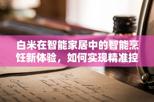 白米在智能家居中的智能烹饪新体验，如何实现精准控制与营养保留？