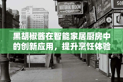 黑胡椒酱在智能家居厨房中的创新应用，提升烹饪体验的智能调味新趋势？