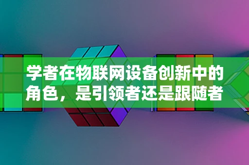 学者在物联网设备创新中的角色，是引领者还是跟随者？