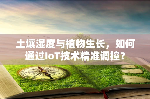 土壤湿度与植物生长，如何通过IoT技术精准调控？