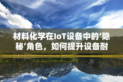 材料化学在IoT设备中的‘隐秘’角色，如何提升设备耐用性与安全性？