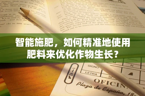 智能施肥，如何精准地使用肥料来优化作物生长？