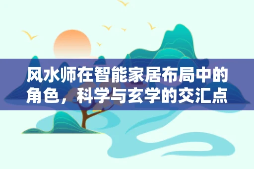 风水师在智能家居布局中的角色，科学与玄学的交汇点？