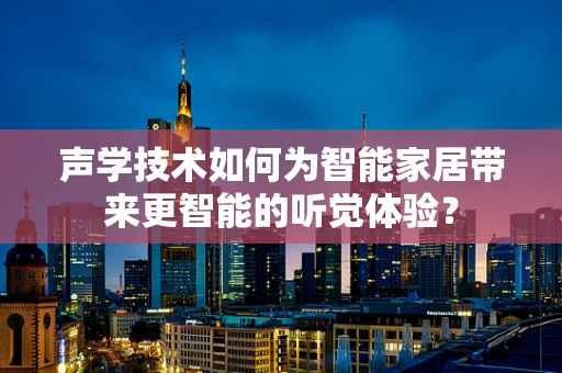 声学技术如何为智能家居带来更智能的听觉体验？