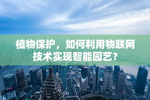 植物保护，如何利用物联网技术实现智能园艺？