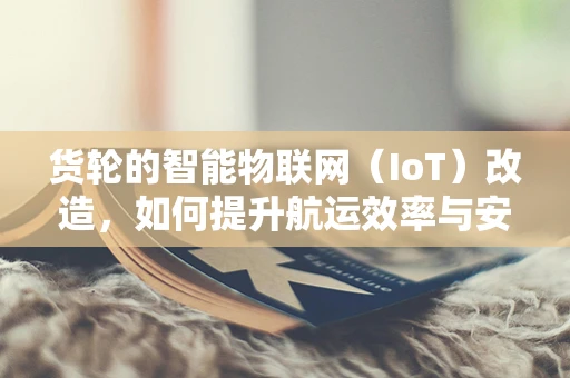 货轮的智能物联网（IoT）改造，如何提升航运效率与安全？