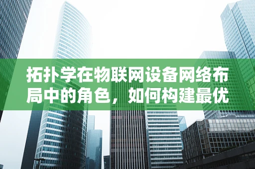 拓扑学在物联网设备网络布局中的角色，如何构建最优的拓扑结构？