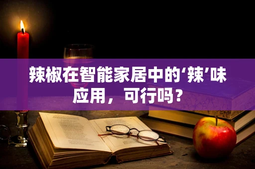 辣椒在智能家居中的‘辣’味应用，可行吗？