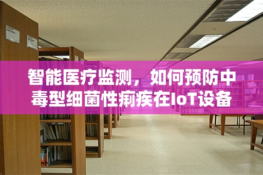 智能医疗监测，如何预防中毒型细菌性痢疾在IoT设备环境中的传播？